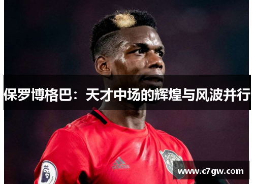 保罗博格巴：天才中场的辉煌与风波并行